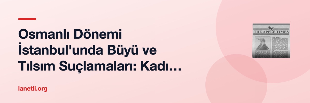 Osmanlı Dönemi İstanbul'unda Büyü ve Tılsım Suçlamaları: Kadı Mahkemesi Kayıtları